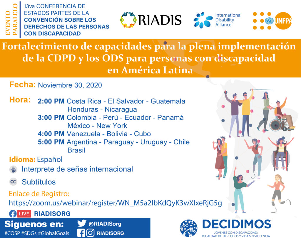 BANNER DE EVENTO PARALELO
Fortalecimiento de capacidades para la plena implementación de la CDPD y los ODS para personas con discapacidad en América Latina.
Fecha: 30 de noviembre del 2020
Hora: 
- 2:00 PM Costa Rica - El Salvador – Guatemala - Honduras - Nicaragua 
- 3:00 PM Colombia - Perú - Ecuador - Panamá - México - New York
- 4:00 PM Venezuela - Bolivia - Paraguay
- 5:00 PM Argentina - Uruguay - Chile - Brasil
Por Zoom y Facebook live

